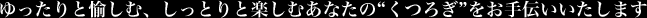 ゆったりと愉しむ、しっとりと楽しむあなたの“くつろぎ”をお手伝いいたします